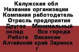 Калужская обл › Название организации ­ Компания-работодатель › Отрасль предприятия ­ Другое › Минимальный оклад ­ 1 - Все города Работа » Вакансии   . Алтайский край,Заринск г.